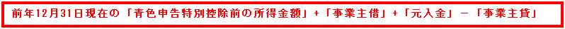 テキスト ボックス: 前年12月31日現在の「青色申告特別控除前の所得金額」+「事業主借」+「元入金」−「事業主貸」
