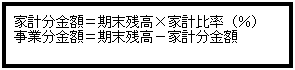 テキスト ボックス: 家計分金額＝期末残高×家計比率（％）
事業分金額＝期末残高−家計分金額
