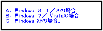 テキスト ボックス: Ａ．Windows ８.１／８の場合
Ｂ．Windows ７／ Vistaの場合
Ｃ．Windows XPの場合。
